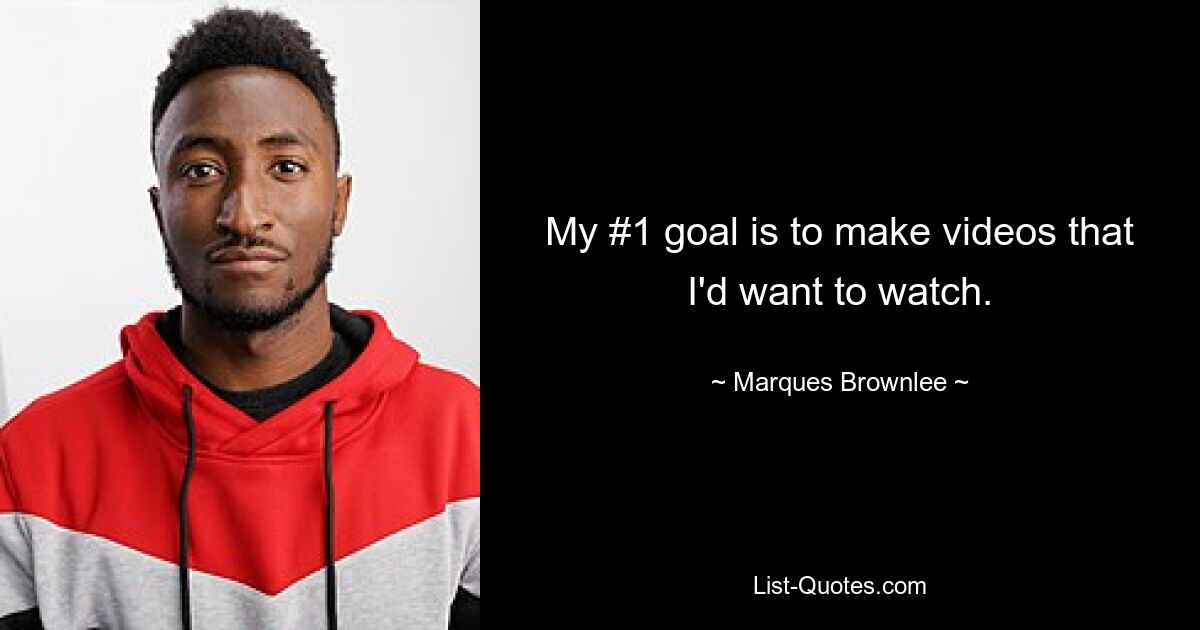 My #1 goal is to make videos that I'd want to watch. — © Marques Brownlee