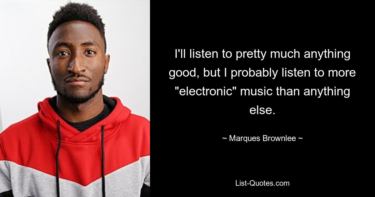 I'll listen to pretty much anything good, but I probably listen to more "electronic" music than anything else. — © Marques Brownlee