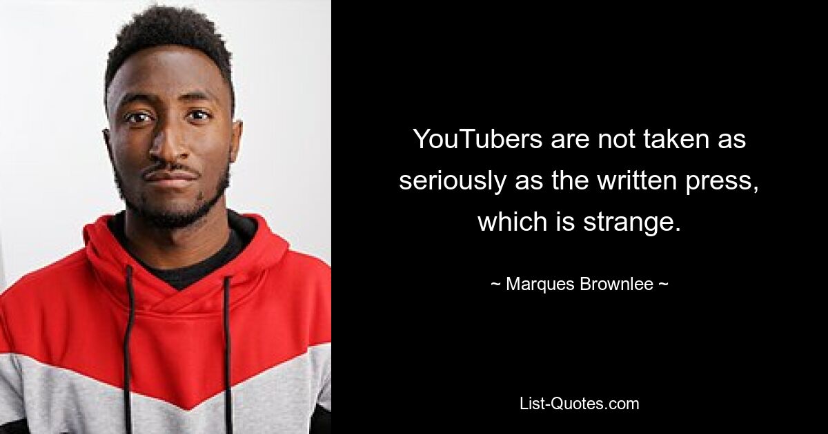 YouTubers are not taken as seriously as the written press, which is strange. — © Marques Brownlee