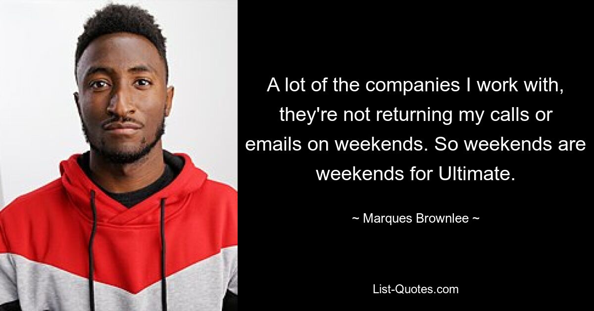 A lot of the companies I work with, they're not returning my calls or emails on weekends. So weekends are weekends for Ultimate. — © Marques Brownlee