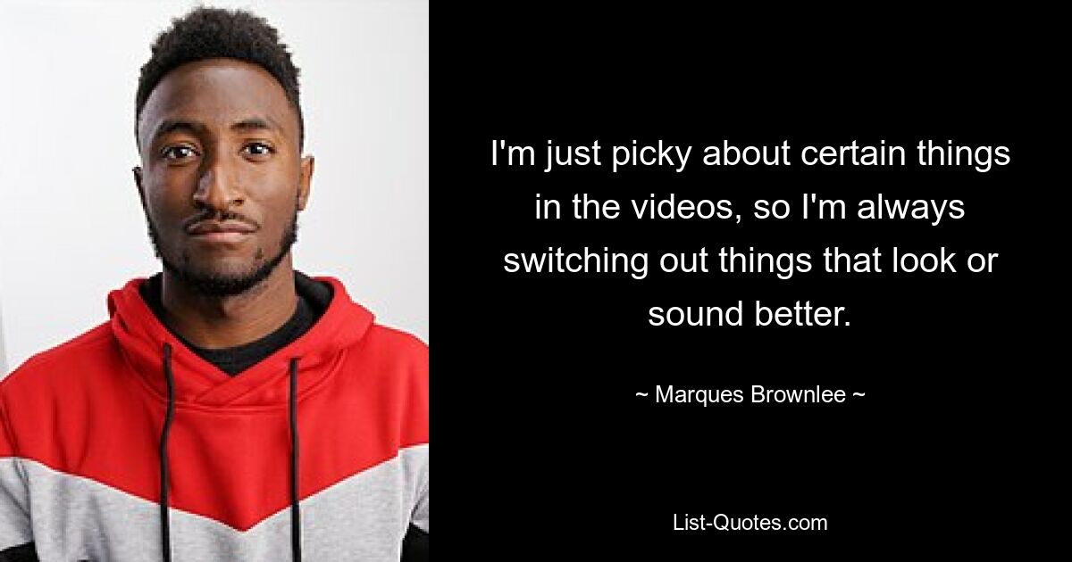 I'm just picky about certain things in the videos, so I'm always switching out things that look or sound better. — © Marques Brownlee