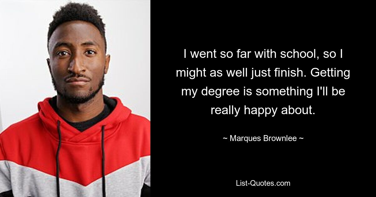 I went so far with school, so I might as well just finish. Getting my degree is something I'll be really happy about. — © Marques Brownlee