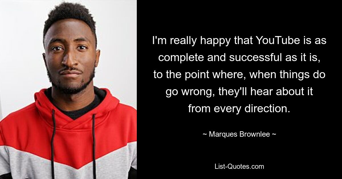 I'm really happy that YouTube is as complete and successful as it is, to the point where, when things do go wrong, they'll hear about it from every direction. — © Marques Brownlee