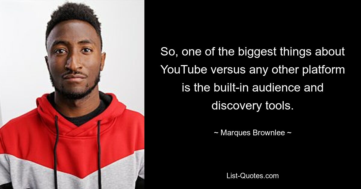 So, one of the biggest things about YouTube versus any other platform is the built-in audience and discovery tools. — © Marques Brownlee