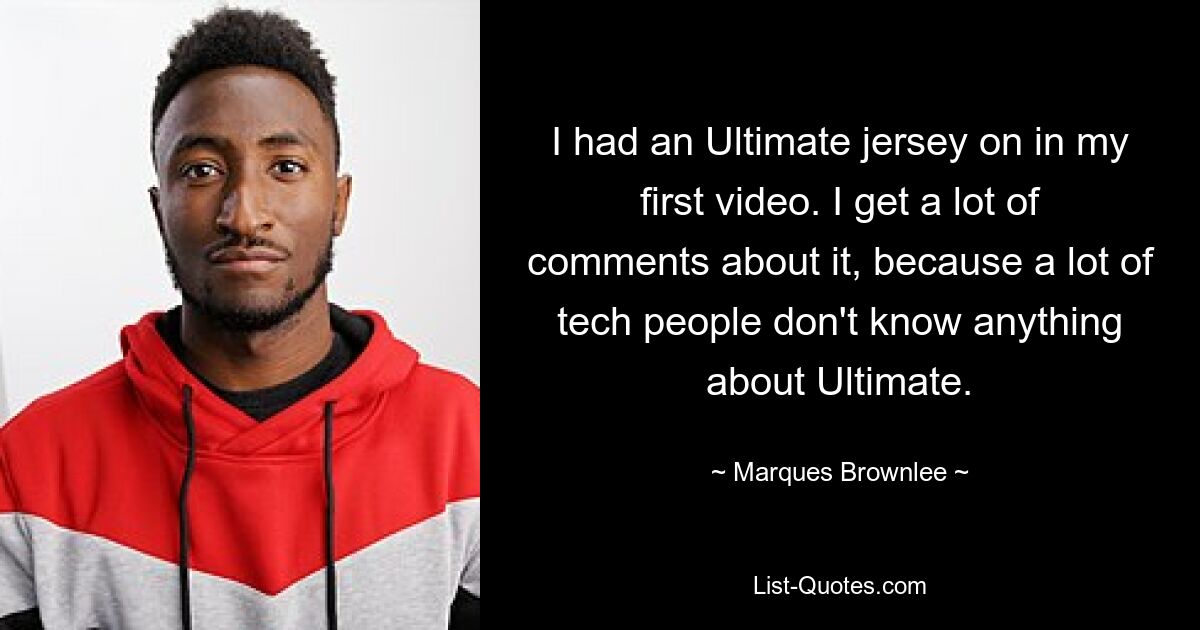 I had an Ultimate jersey on in my first video. I get a lot of comments about it, because a lot of tech people don't know anything about Ultimate. — © Marques Brownlee