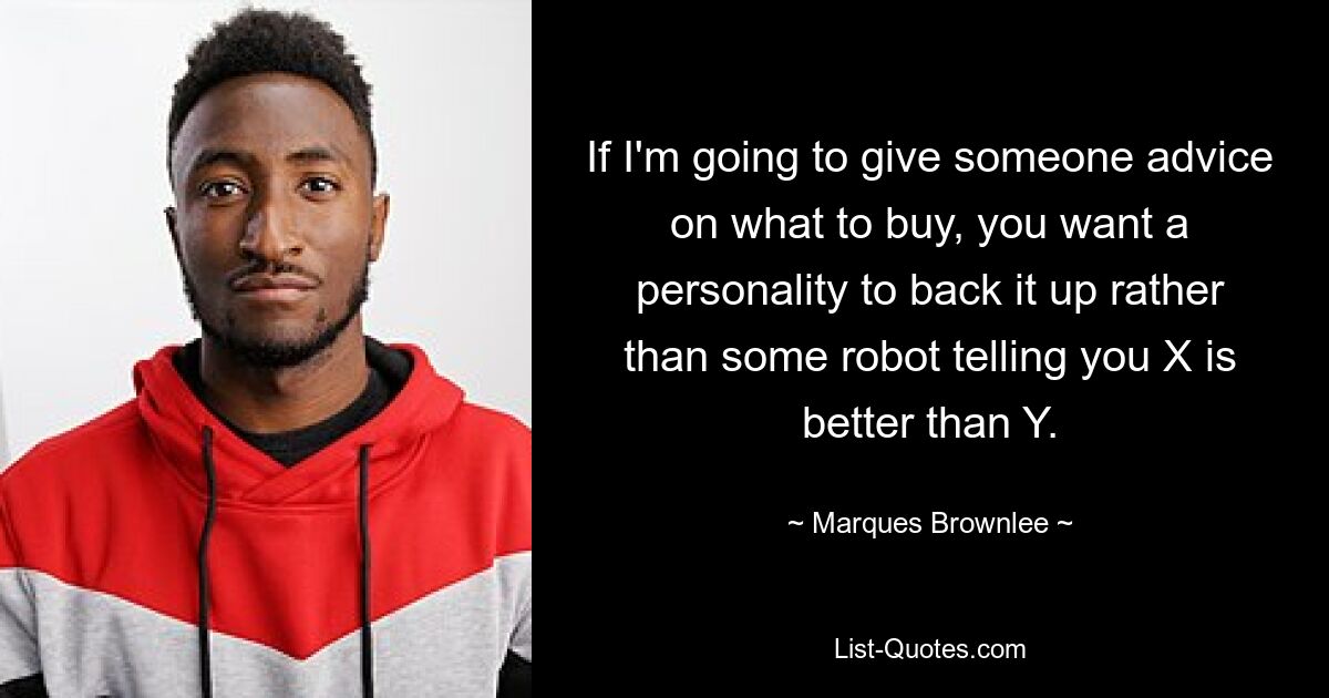 If I'm going to give someone advice on what to buy, you want a personality to back it up rather than some robot telling you X is better than Y. — © Marques Brownlee