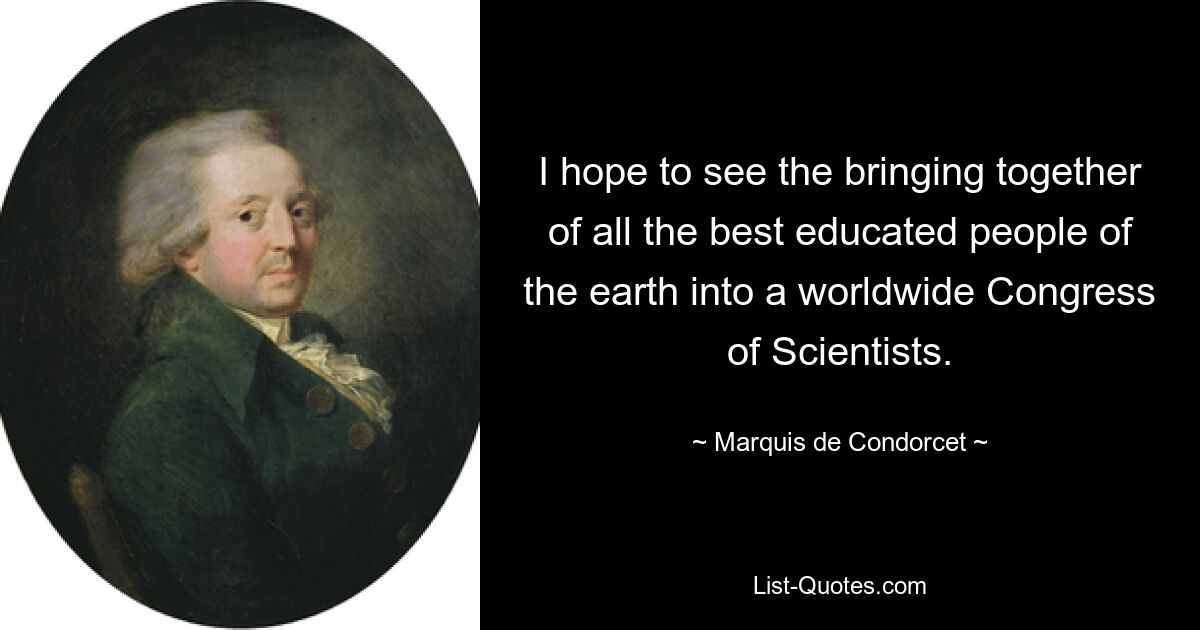 I hope to see the bringing together of all the best educated people of the earth into a worldwide Congress of Scientists. — © Marquis de Condorcet