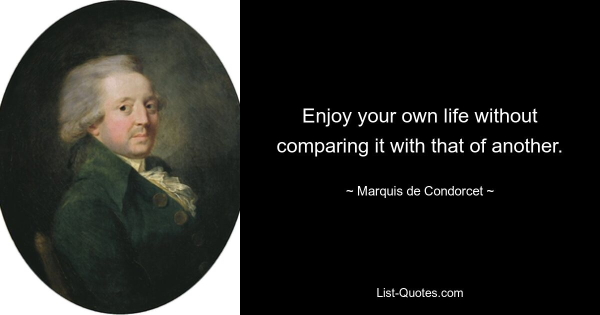 Enjoy your own life without comparing it with that of another. — © Marquis de Condorcet