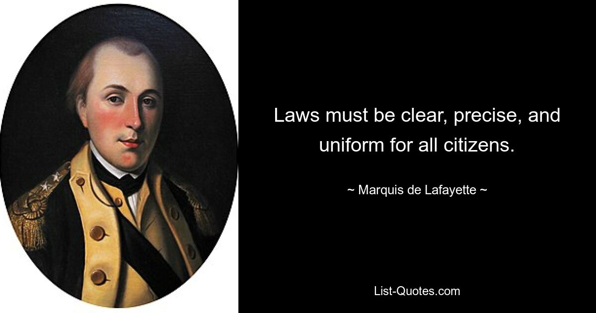 Laws must be clear, precise, and uniform for all citizens. — © Marquis de Lafayette