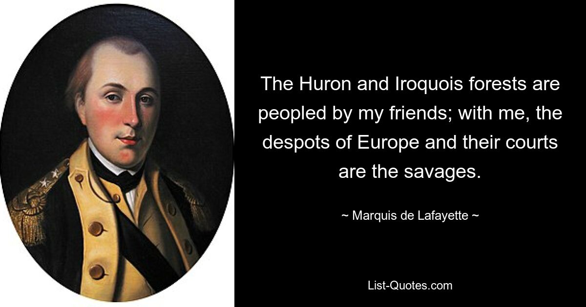 The Huron and Iroquois forests are peopled by my friends; with me, the despots of Europe and their courts are the savages. — © Marquis de Lafayette