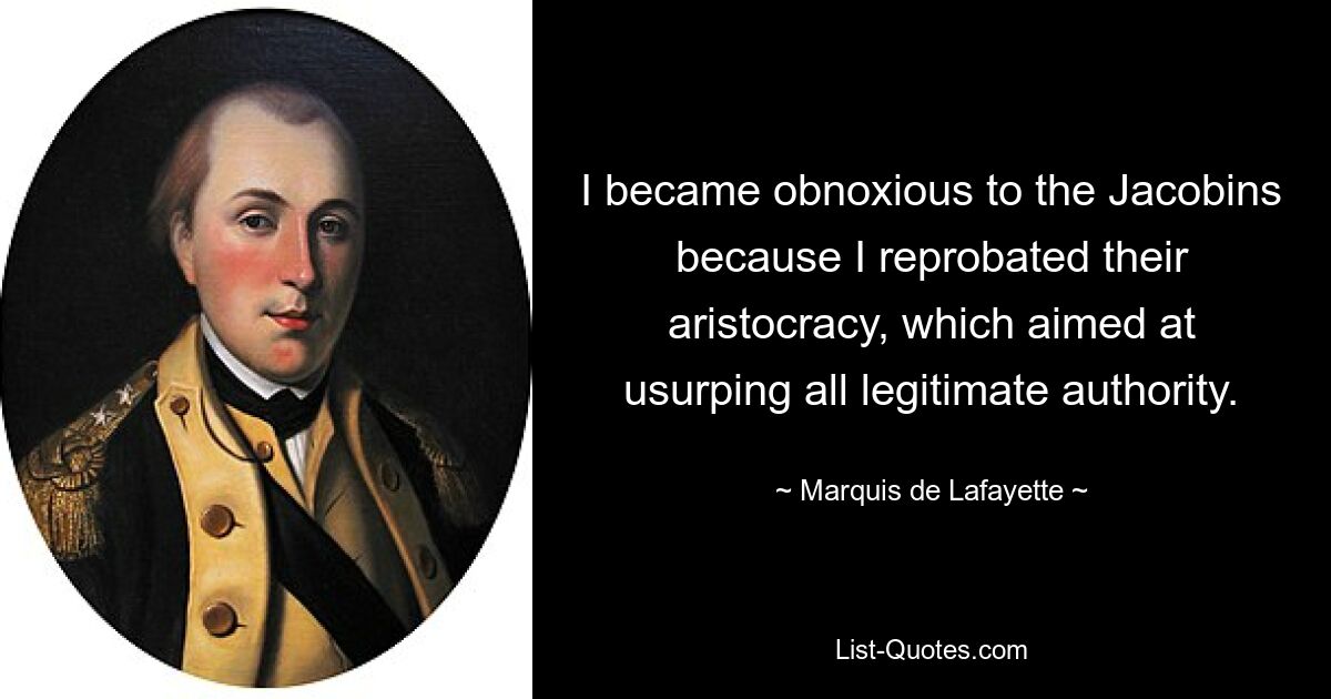 I became obnoxious to the Jacobins because I reprobated their aristocracy, which aimed at usurping all legitimate authority. — © Marquis de Lafayette