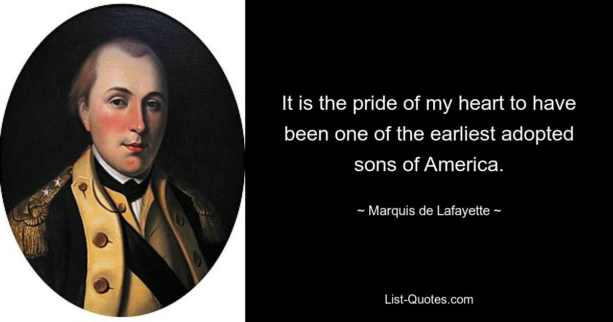 It is the pride of my heart to have been one of the earliest adopted sons of America. — © Marquis de Lafayette