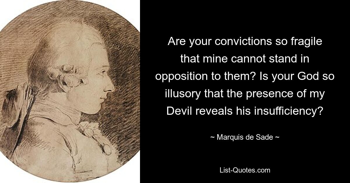 Are your convictions so fragile that mine cannot stand in opposition to them? Is your God so illusory that the presence of my Devil reveals his insufficiency? — © Marquis de Sade