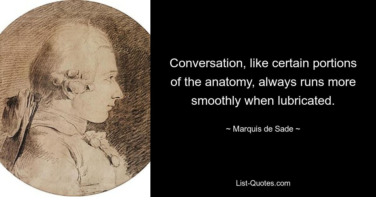 Conversation, like certain portions of the anatomy, always runs more smoothly when lubricated. — © Marquis de Sade