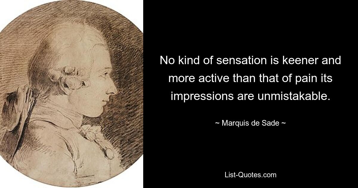 No kind of sensation is keener and more active than that of pain its impressions are unmistakable. — © Marquis de Sade