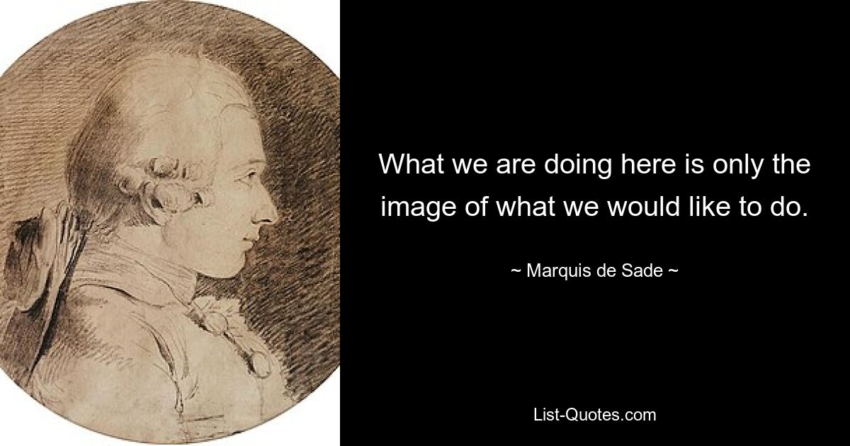 What we are doing here is only the image of what we would like to do. — © Marquis de Sade