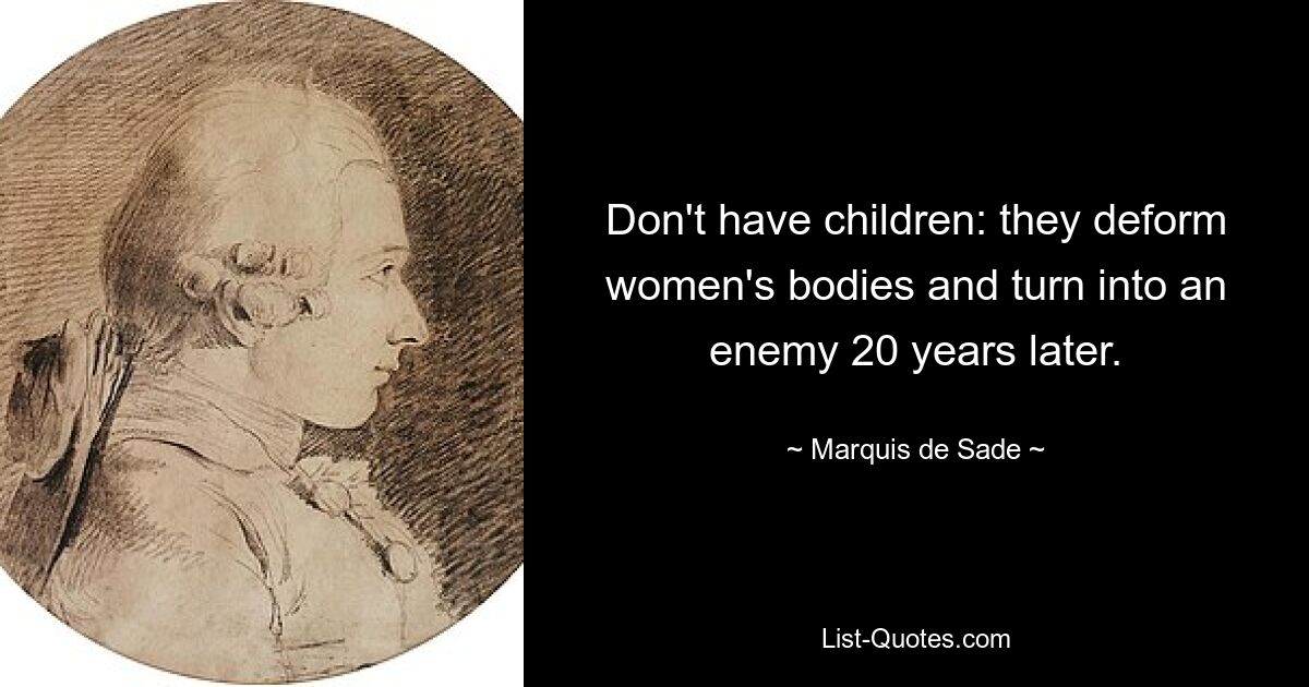 Don't have children: they deform women's bodies and turn into an enemy 20 years later. — © Marquis de Sade