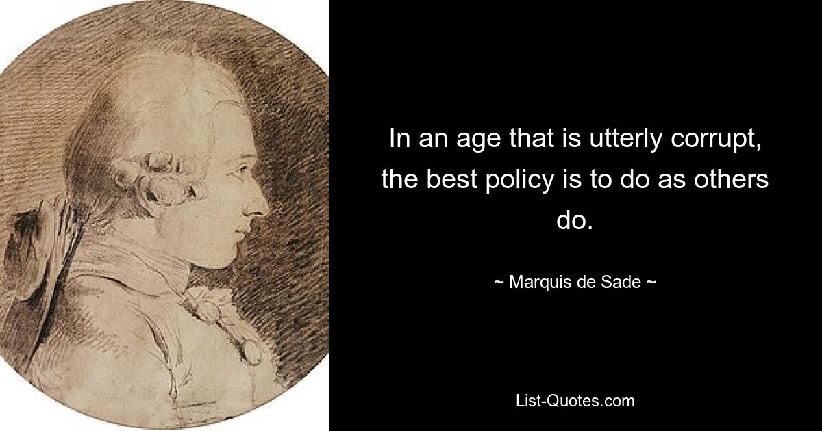 In an age that is utterly corrupt, the best policy is to do as others do. — © Marquis de Sade