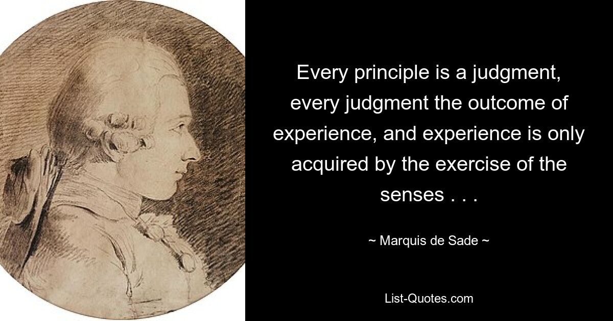 Every principle is a judgment, every judgment the outcome of experience, and experience is only acquired by the exercise of the senses . . . — © Marquis de Sade