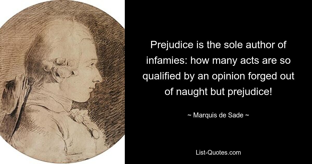 Prejudice is the sole author of infamies: how many acts are so qualified by an opinion forged out of naught but prejudice! — © Marquis de Sade