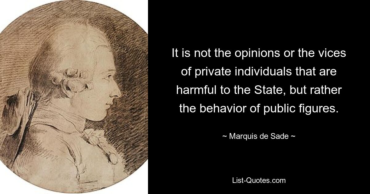 It is not the opinions or the vices of private individuals that are harmful to the State, but rather the behavior of public figures. — © Marquis de Sade