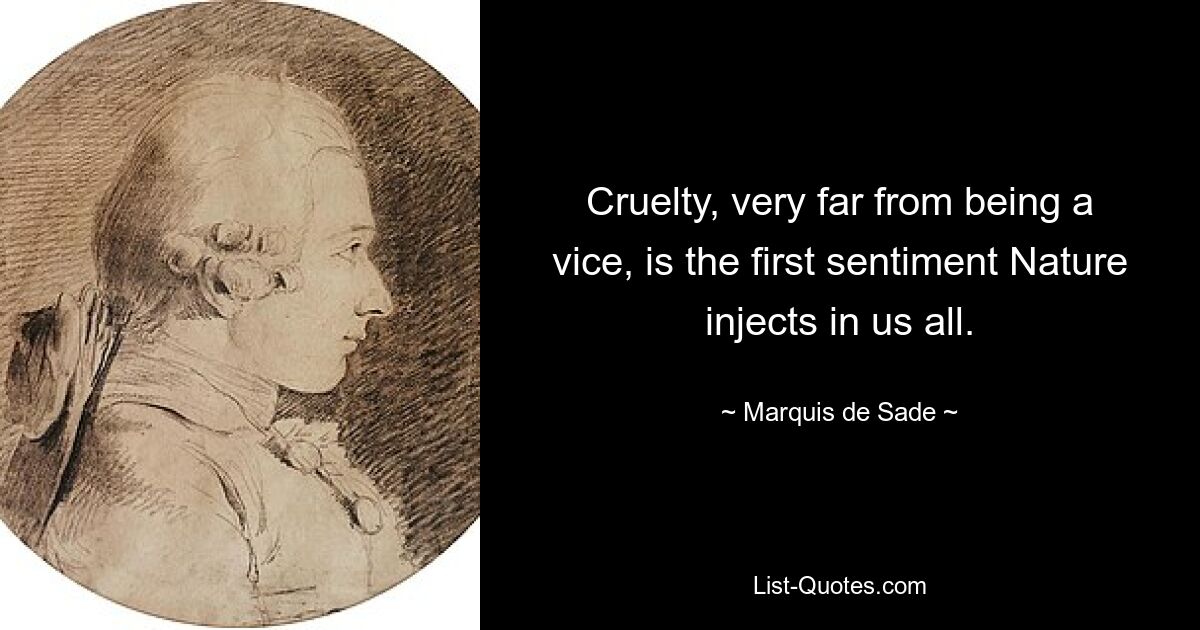 Cruelty, very far from being a vice, is the first sentiment Nature injects in us all. — © Marquis de Sade