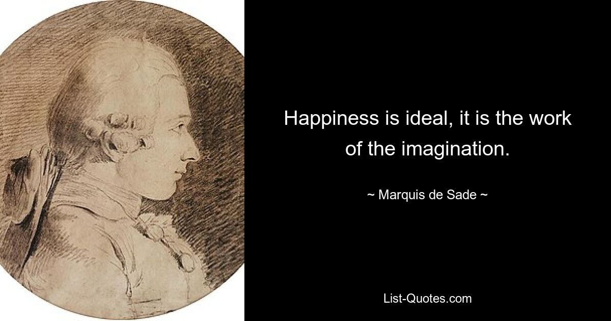 Happiness is ideal, it is the work of the imagination. — © Marquis de Sade