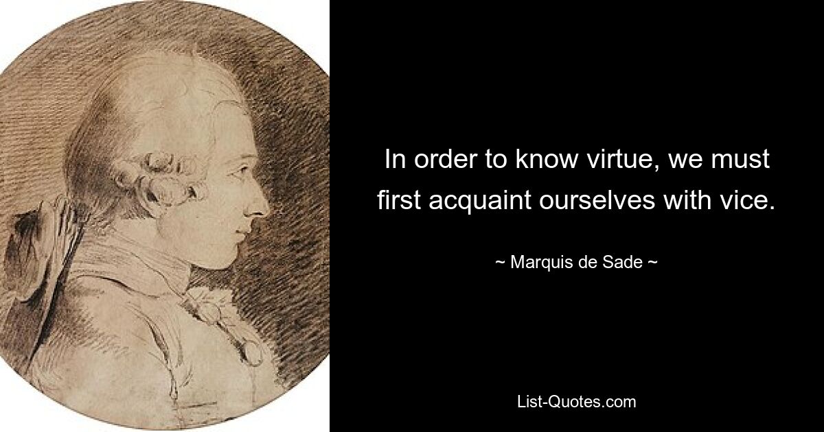 In order to know virtue, we must first acquaint ourselves with vice. — © Marquis de Sade