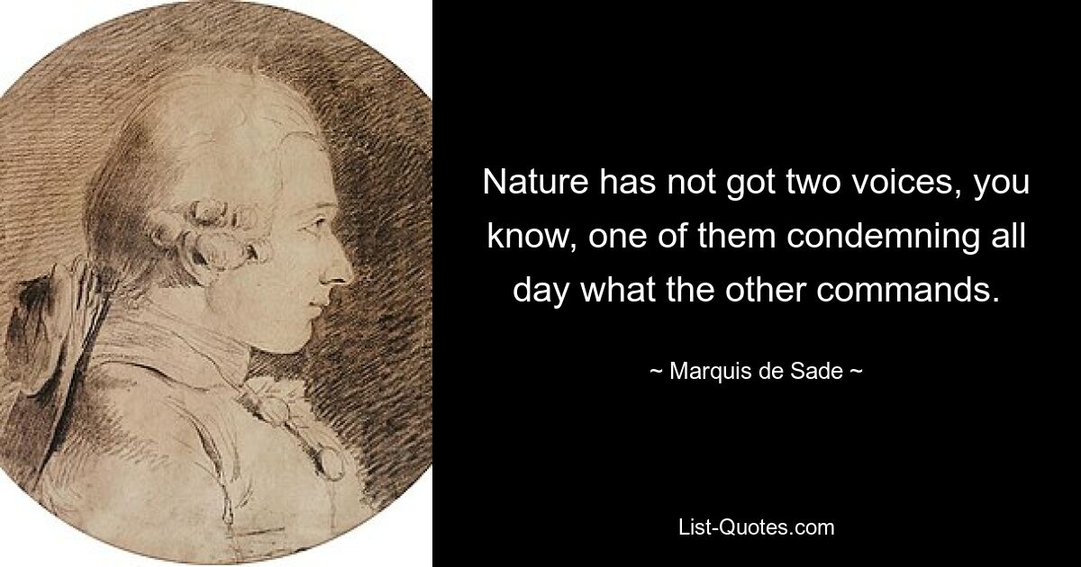 Nature has not got two voices, you know, one of them condemning all day what the other commands. — © Marquis de Sade