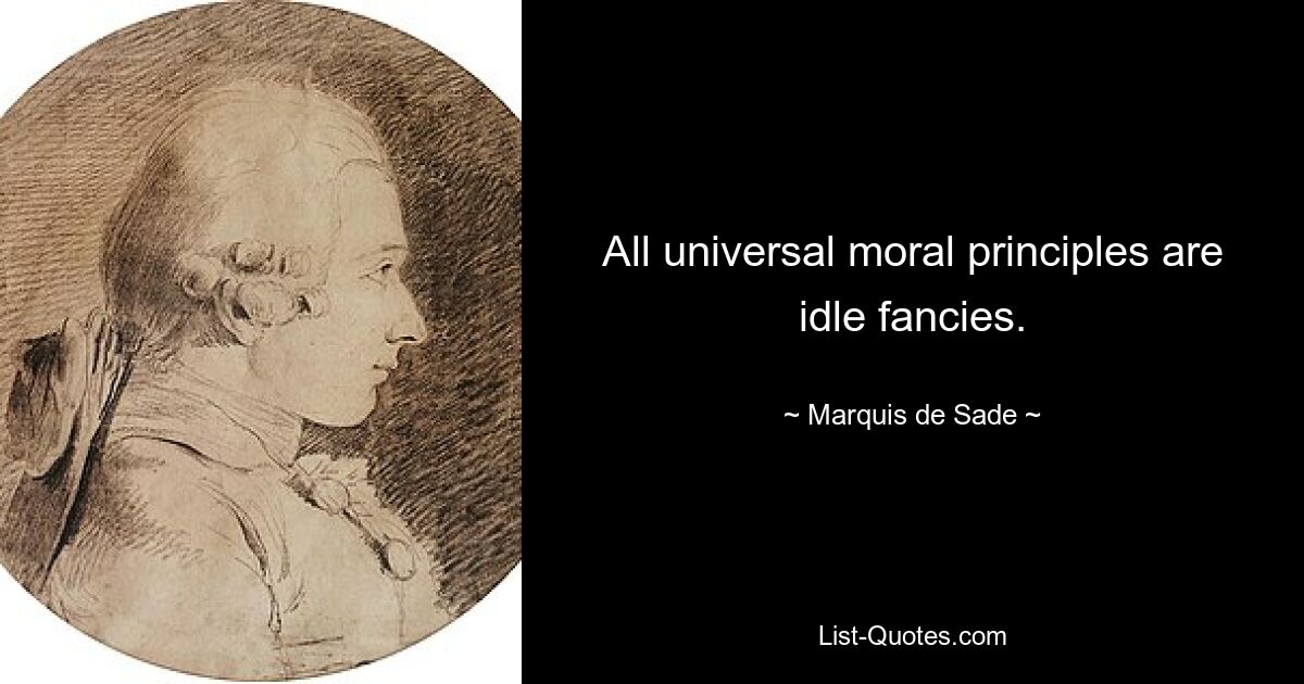 All universal moral principles are idle fancies. — © Marquis de Sade