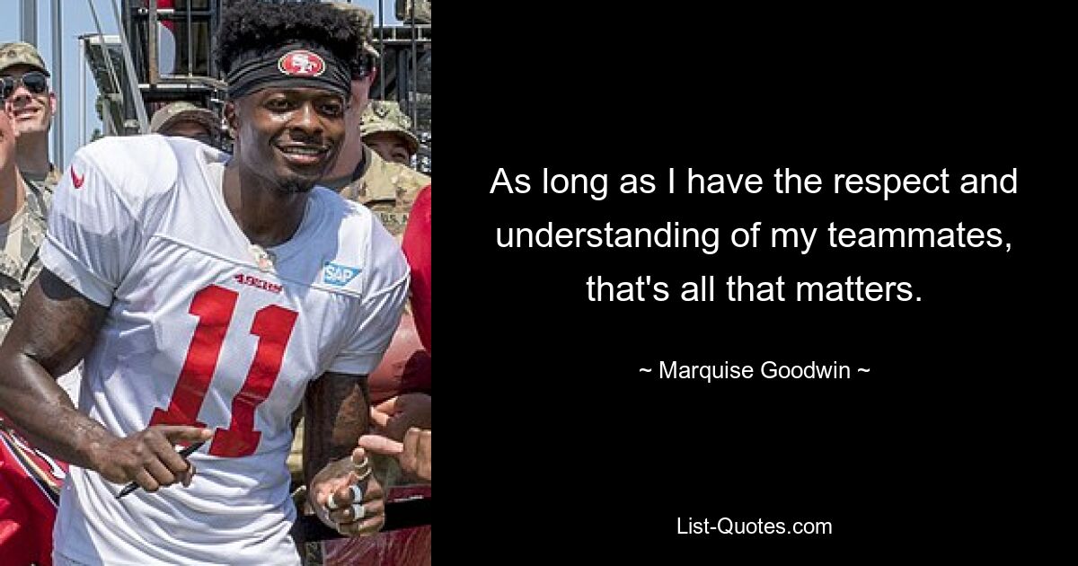 As long as I have the respect and understanding of my teammates, that's all that matters. — © Marquise Goodwin