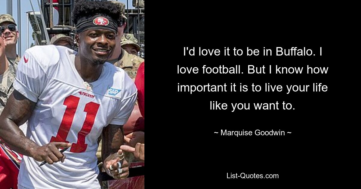 I'd love it to be in Buffalo. I love football. But I know how important it is to live your life like you want to. — © Marquise Goodwin