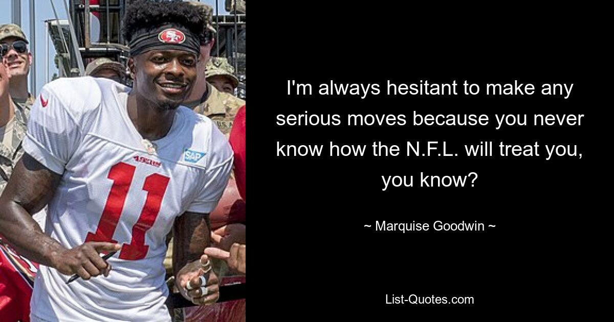 I'm always hesitant to make any serious moves because you never know how the N.F.L. will treat you, you know? — © Marquise Goodwin