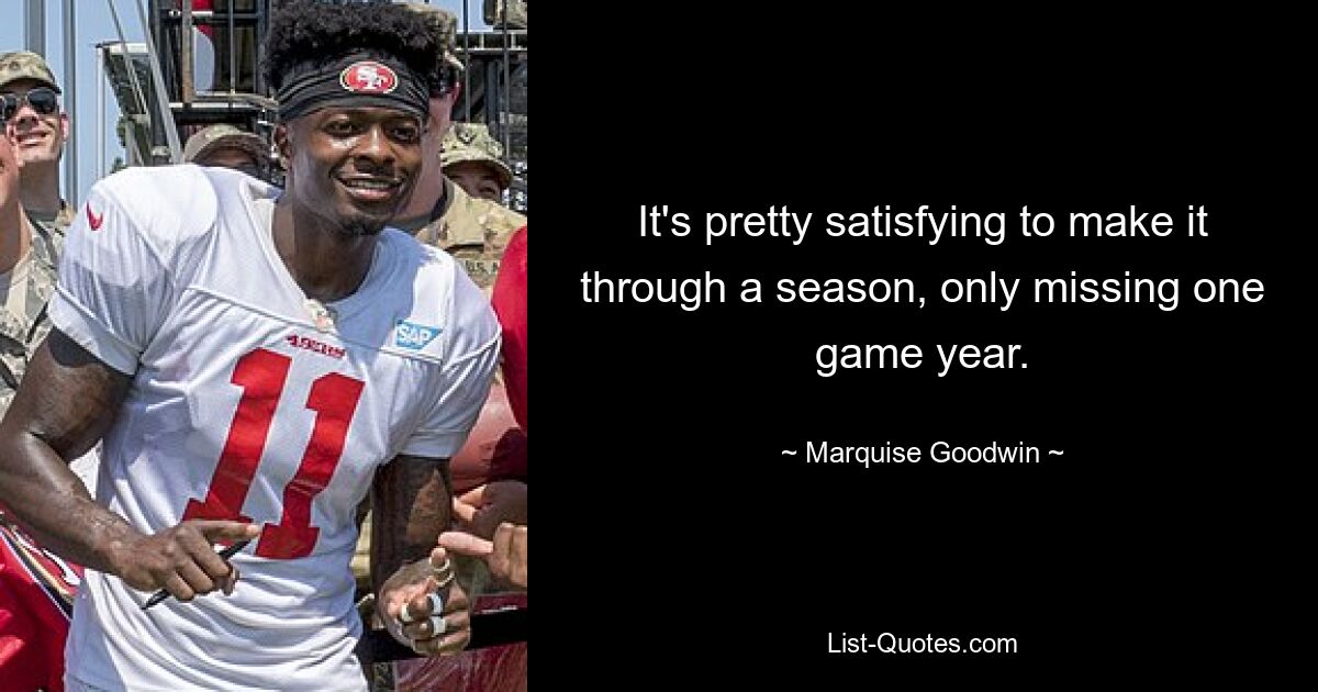 It's pretty satisfying to make it through a season, only missing one game year. — © Marquise Goodwin