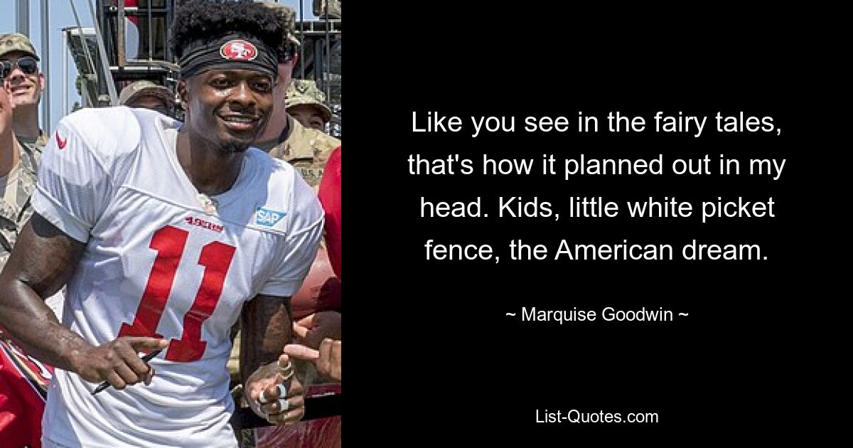 Like you see in the fairy tales, that's how it planned out in my head. Kids, little white picket fence, the American dream. — © Marquise Goodwin