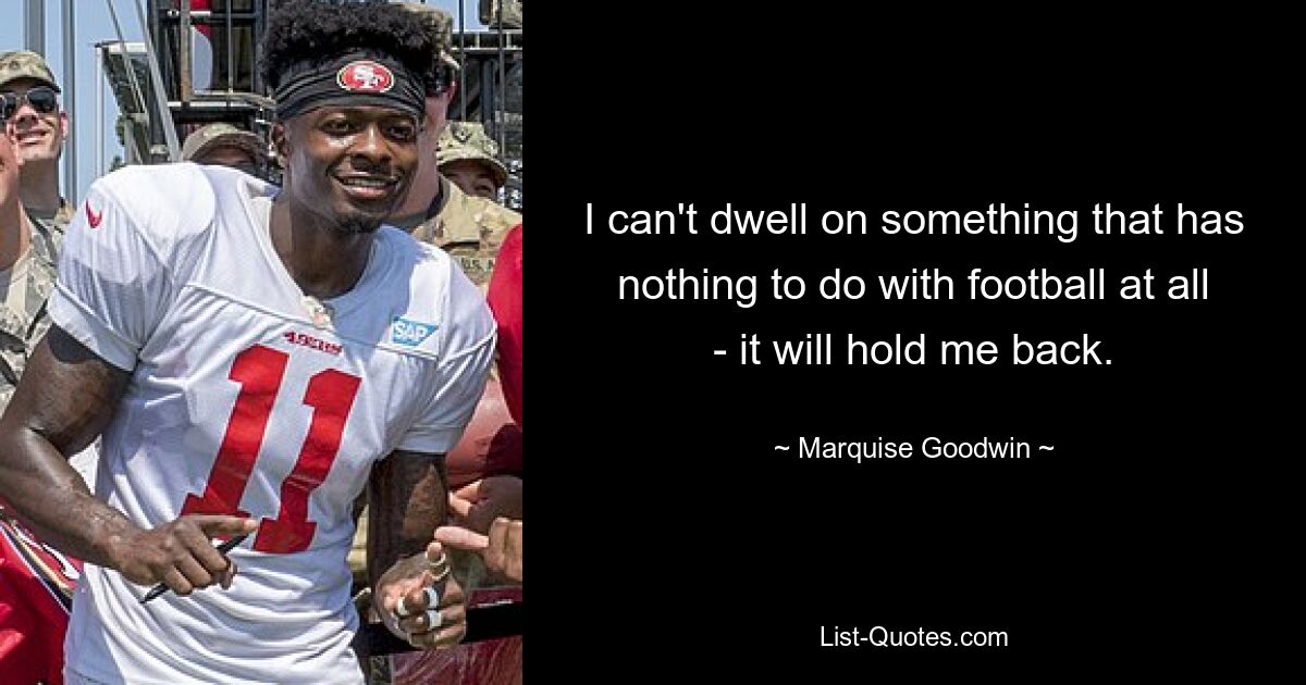 I can't dwell on something that has nothing to do with football at all - it will hold me back. — © Marquise Goodwin