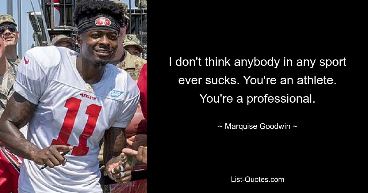 I don't think anybody in any sport ever sucks. You're an athlete. You're a professional. — © Marquise Goodwin