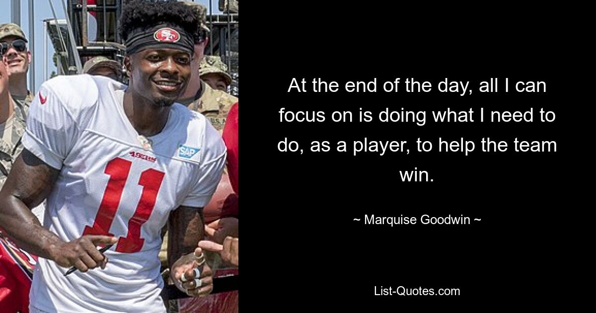 At the end of the day, all I can focus on is doing what I need to do, as a player, to help the team win. — © Marquise Goodwin