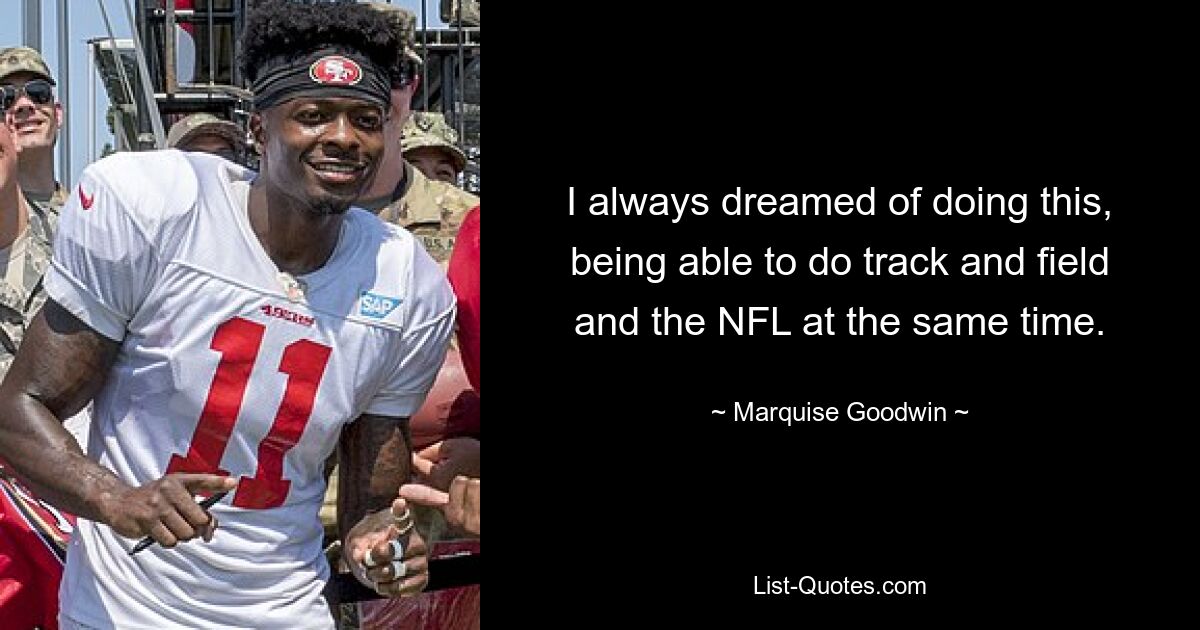 I always dreamed of doing this, being able to do track and field and the NFL at the same time. — © Marquise Goodwin