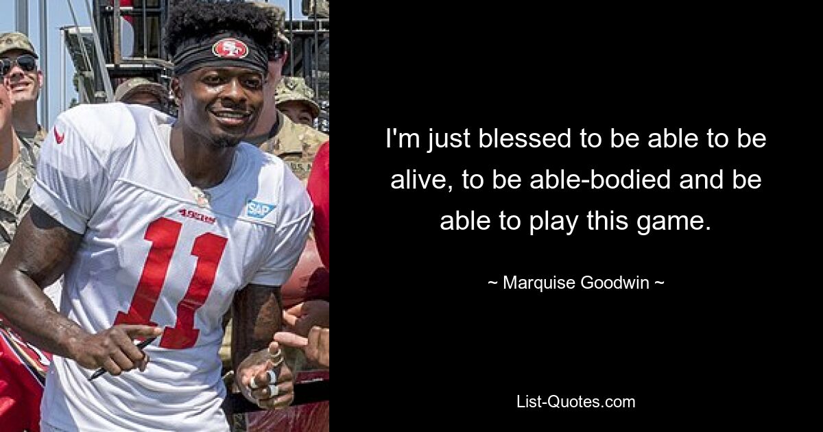 I'm just blessed to be able to be alive, to be able-bodied and be able to play this game. — © Marquise Goodwin