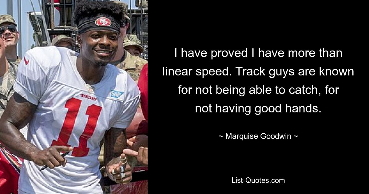 I have proved I have more than linear speed. Track guys are known for not being able to catch, for not having good hands. — © Marquise Goodwin