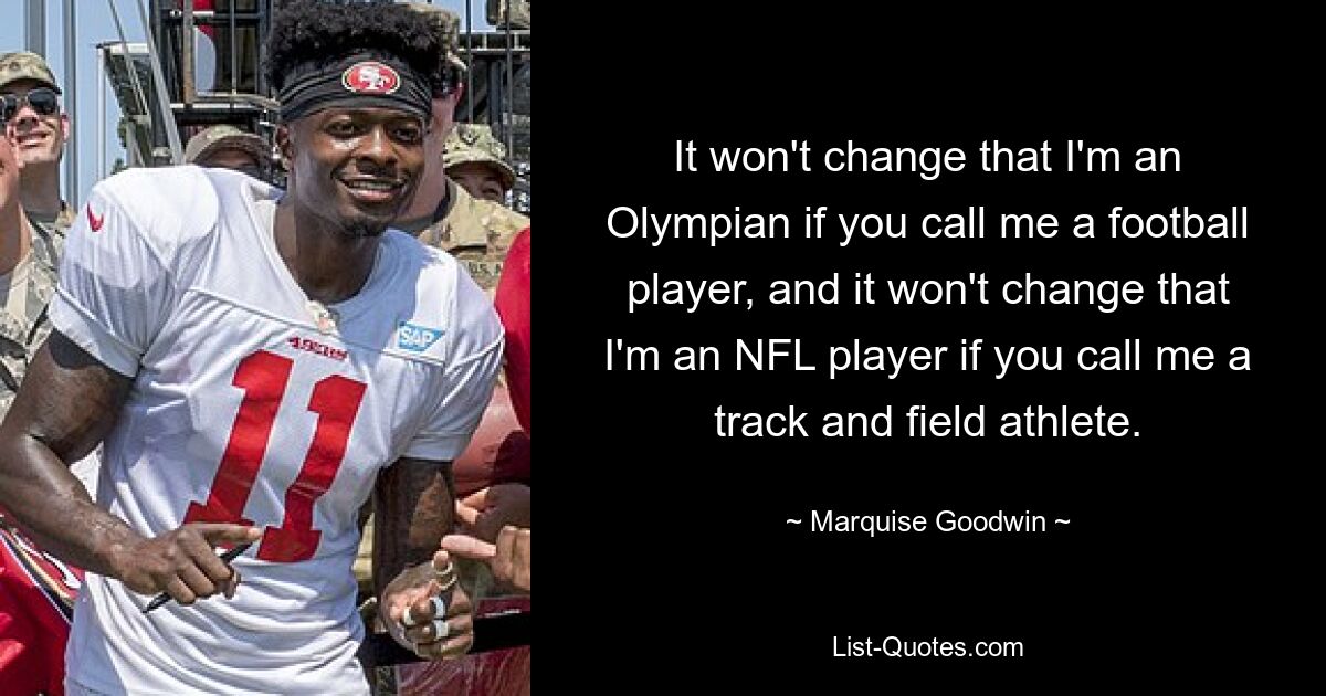 It won't change that I'm an Olympian if you call me a football player, and it won't change that I'm an NFL player if you call me a track and field athlete. — © Marquise Goodwin