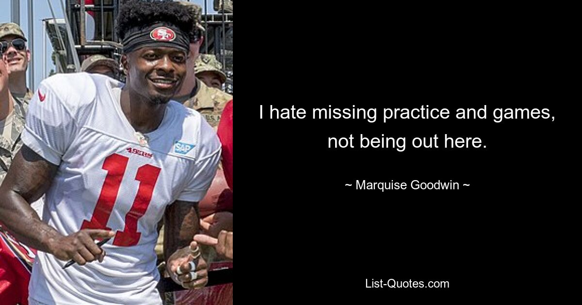 I hate missing practice and games, not being out here. — © Marquise Goodwin