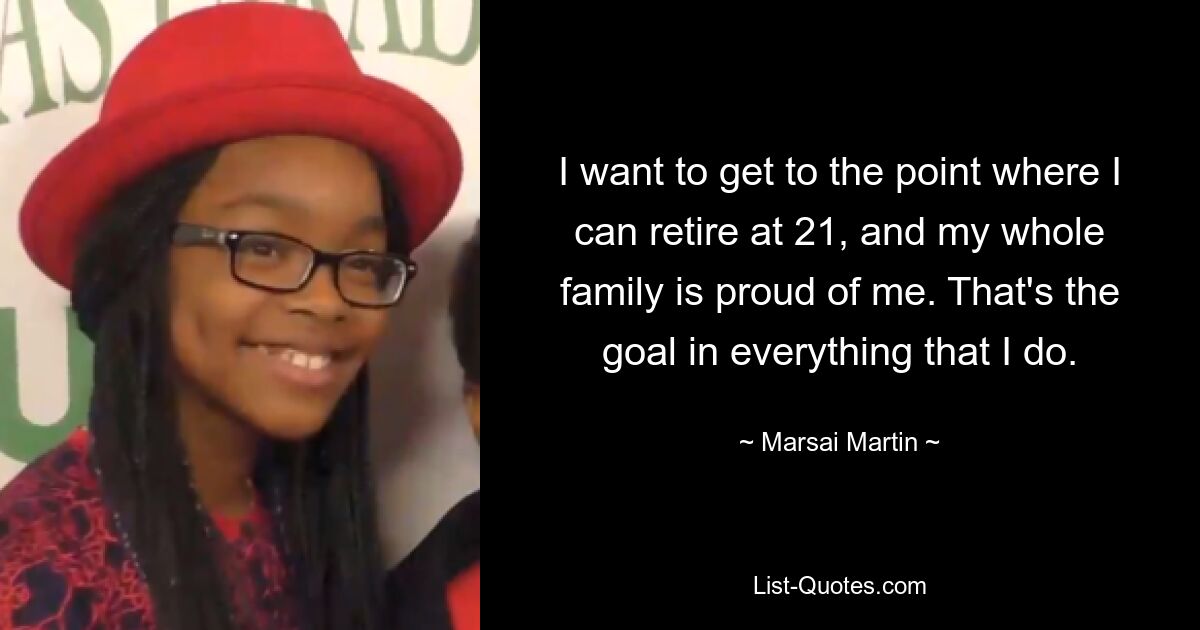 I want to get to the point where I can retire at 21, and my whole family is proud of me. That's the goal in everything that I do. — © Marsai Martin