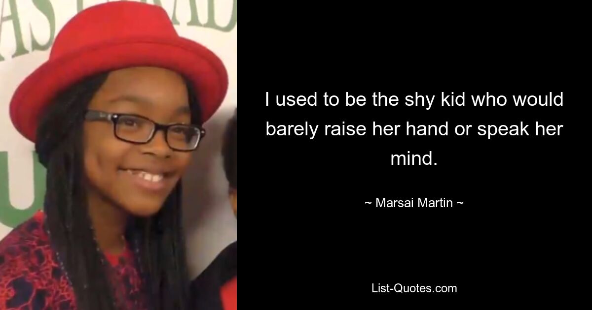 I used to be the shy kid who would barely raise her hand or speak her mind. — © Marsai Martin