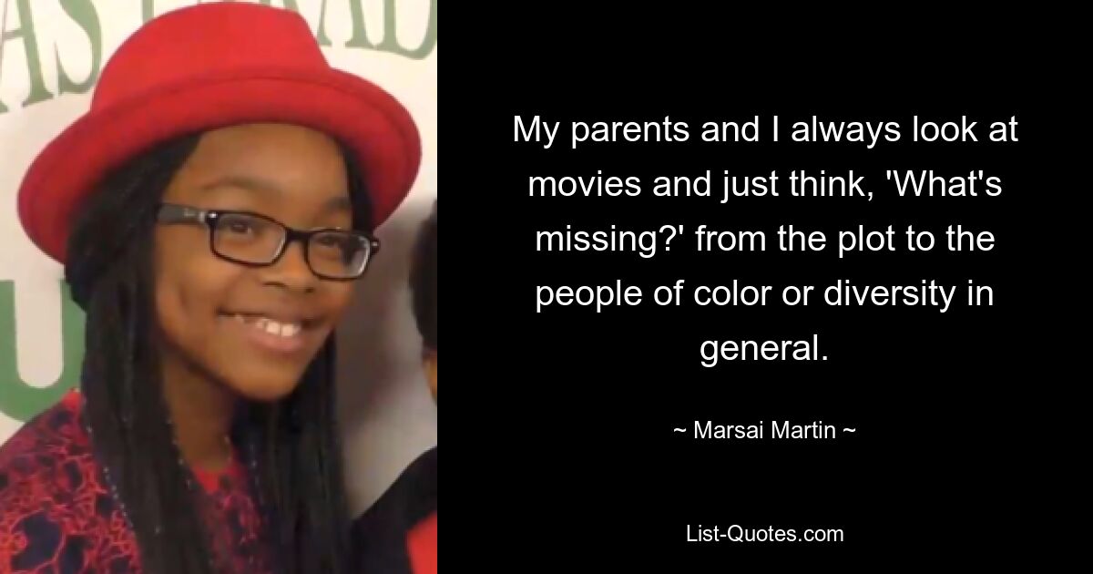 My parents and I always look at movies and just think, 'What's missing?' from the plot to the people of color or diversity in general. — © Marsai Martin