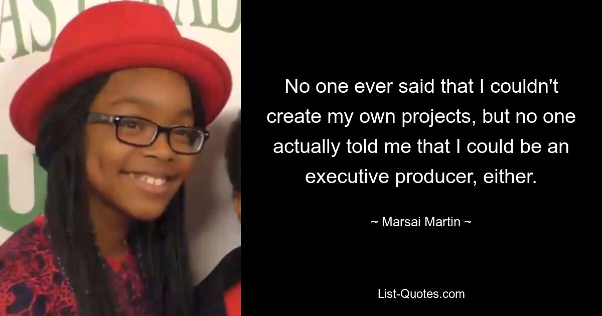 No one ever said that I couldn't create my own projects, but no one actually told me that I could be an executive producer, either. — © Marsai Martin