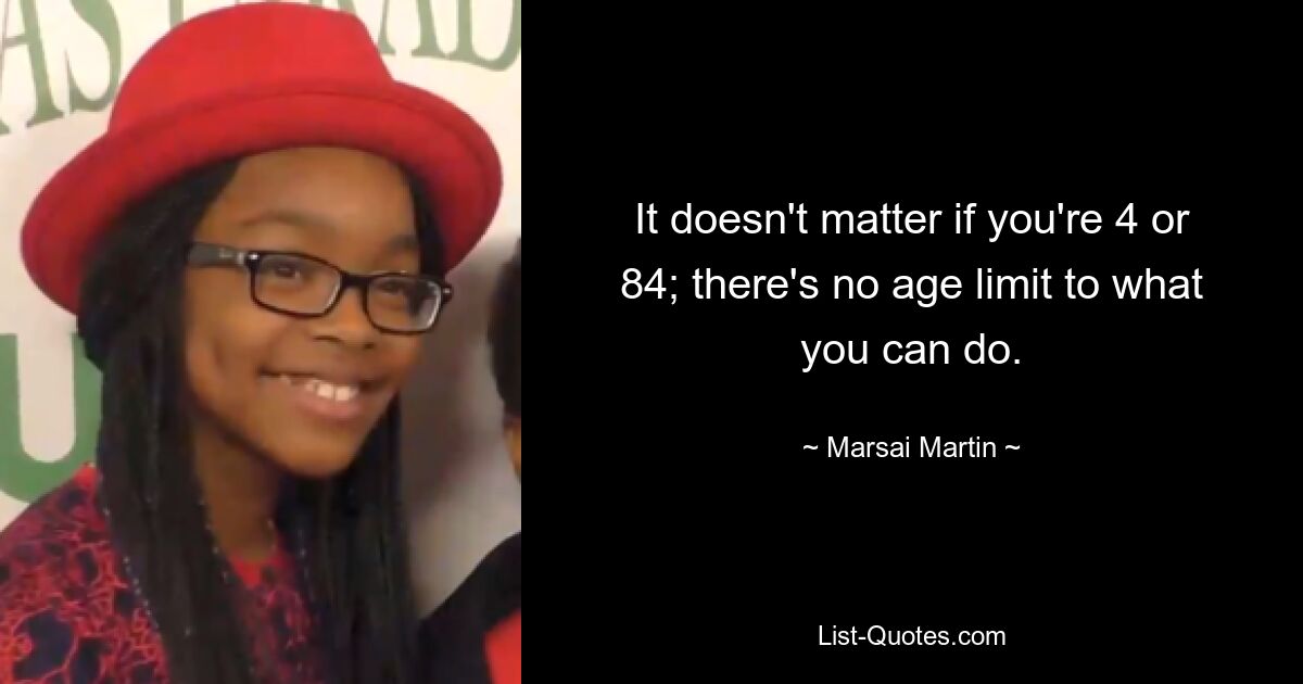 It doesn't matter if you're 4 or 84; there's no age limit to what you can do. — © Marsai Martin