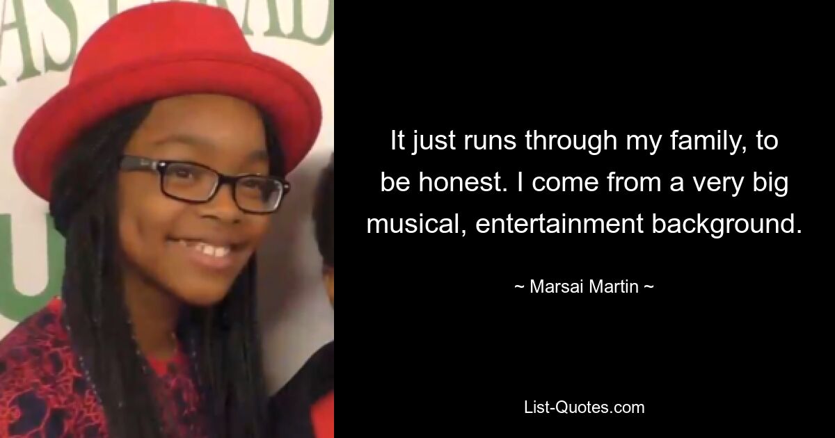 It just runs through my family, to be honest. I come from a very big musical, entertainment background. — © Marsai Martin