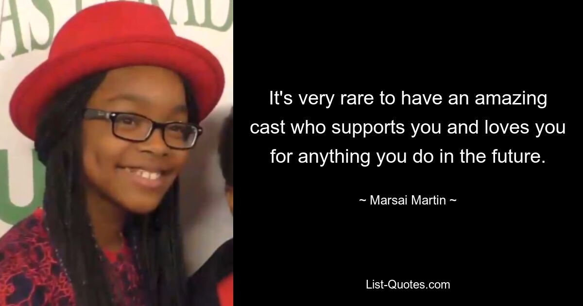 It's very rare to have an amazing cast who supports you and loves you for anything you do in the future. — © Marsai Martin